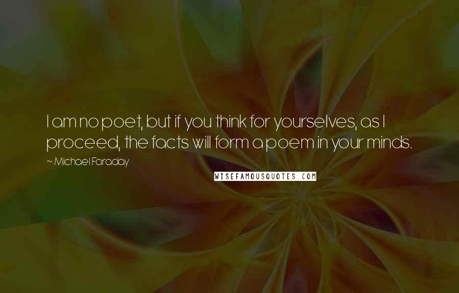 Michael Faraday Quotes: I am no poet, but if you think for yourselves, as I proceed, the facts will form a poem in your minds.