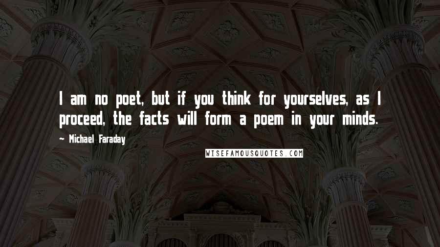 Michael Faraday Quotes: I am no poet, but if you think for yourselves, as I proceed, the facts will form a poem in your minds.