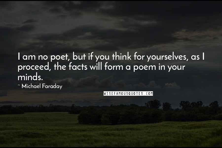 Michael Faraday Quotes: I am no poet, but if you think for yourselves, as I proceed, the facts will form a poem in your minds.