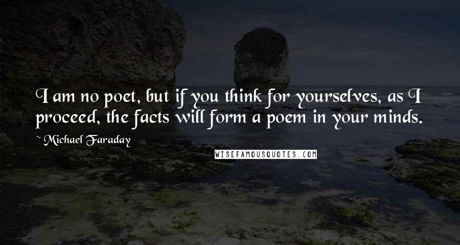 Michael Faraday Quotes: I am no poet, but if you think for yourselves, as I proceed, the facts will form a poem in your minds.