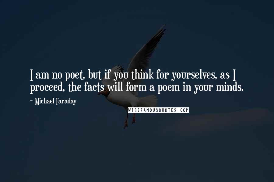 Michael Faraday Quotes: I am no poet, but if you think for yourselves, as I proceed, the facts will form a poem in your minds.