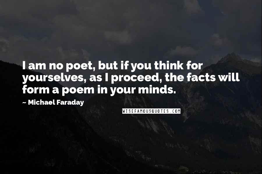 Michael Faraday Quotes: I am no poet, but if you think for yourselves, as I proceed, the facts will form a poem in your minds.