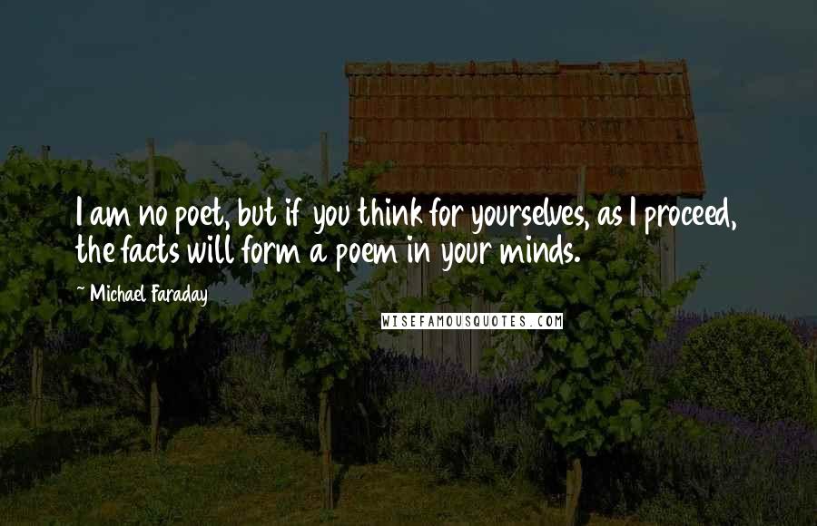 Michael Faraday Quotes: I am no poet, but if you think for yourselves, as I proceed, the facts will form a poem in your minds.