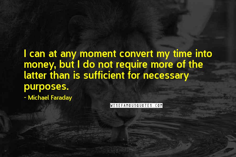 Michael Faraday Quotes: I can at any moment convert my time into money, but I do not require more of the latter than is sufficient for necessary purposes.