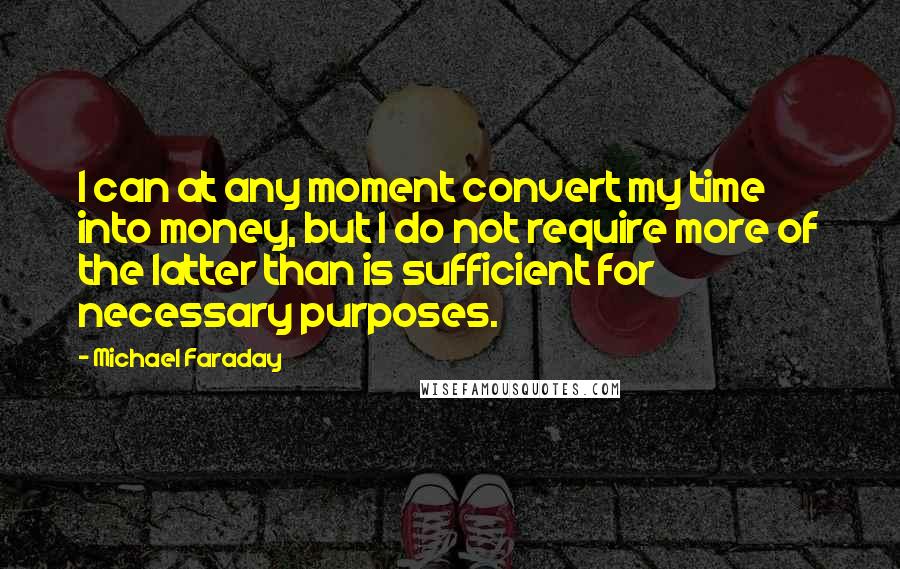 Michael Faraday Quotes: I can at any moment convert my time into money, but I do not require more of the latter than is sufficient for necessary purposes.