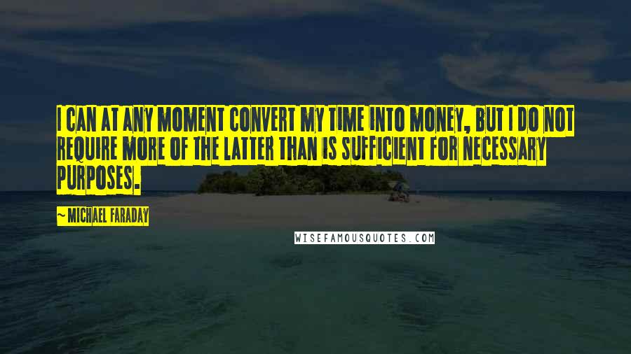 Michael Faraday Quotes: I can at any moment convert my time into money, but I do not require more of the latter than is sufficient for necessary purposes.