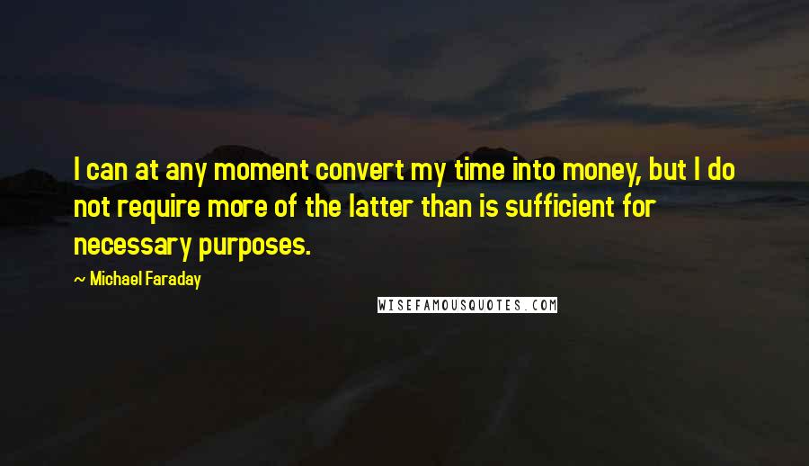 Michael Faraday Quotes: I can at any moment convert my time into money, but I do not require more of the latter than is sufficient for necessary purposes.