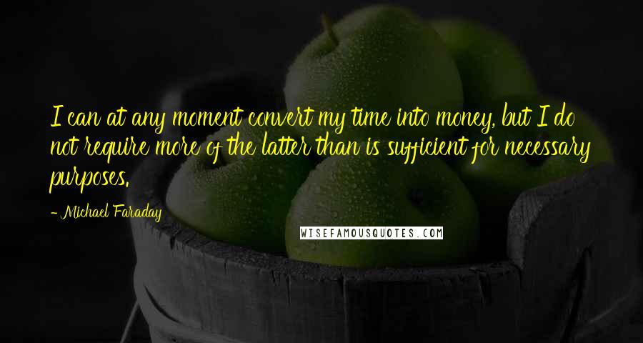 Michael Faraday Quotes: I can at any moment convert my time into money, but I do not require more of the latter than is sufficient for necessary purposes.