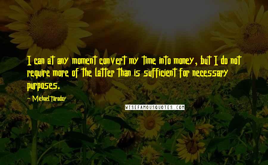 Michael Faraday Quotes: I can at any moment convert my time into money, but I do not require more of the latter than is sufficient for necessary purposes.