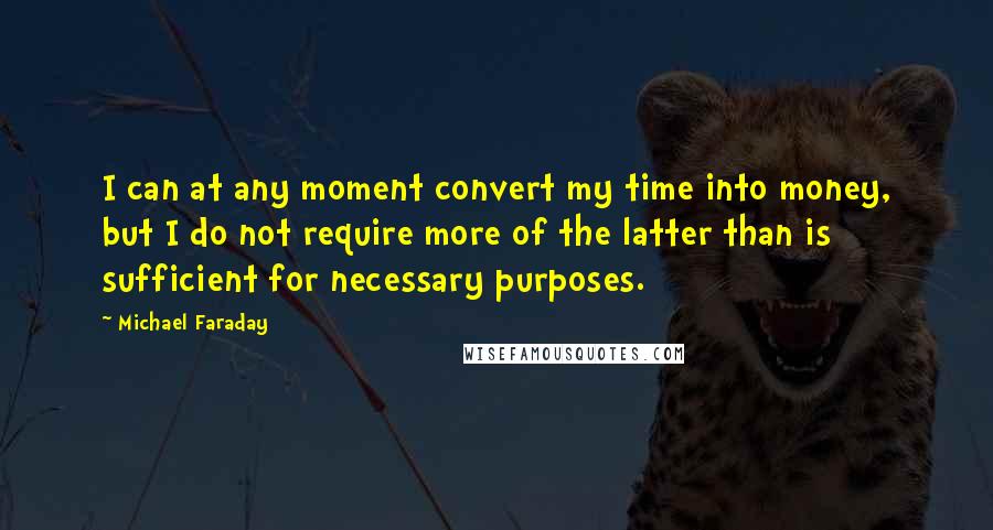 Michael Faraday Quotes: I can at any moment convert my time into money, but I do not require more of the latter than is sufficient for necessary purposes.