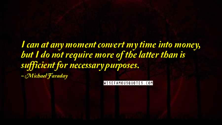 Michael Faraday Quotes: I can at any moment convert my time into money, but I do not require more of the latter than is sufficient for necessary purposes.