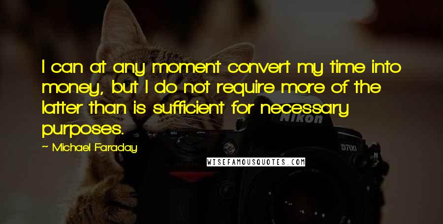 Michael Faraday Quotes: I can at any moment convert my time into money, but I do not require more of the latter than is sufficient for necessary purposes.