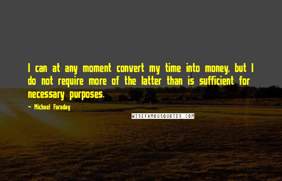 Michael Faraday Quotes: I can at any moment convert my time into money, but I do not require more of the latter than is sufficient for necessary purposes.