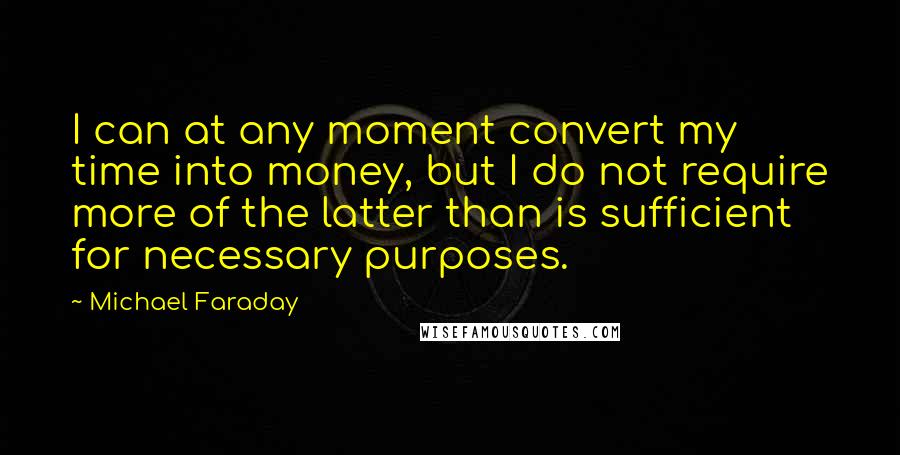 Michael Faraday Quotes: I can at any moment convert my time into money, but I do not require more of the latter than is sufficient for necessary purposes.