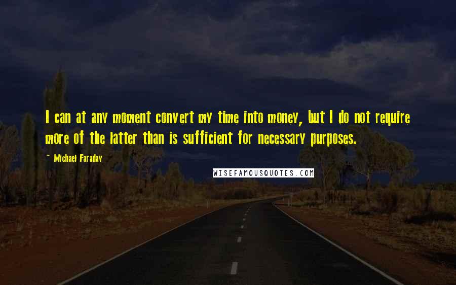 Michael Faraday Quotes: I can at any moment convert my time into money, but I do not require more of the latter than is sufficient for necessary purposes.
