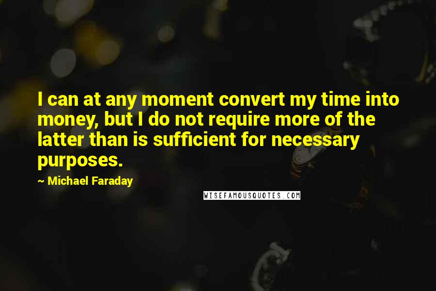 Michael Faraday Quotes: I can at any moment convert my time into money, but I do not require more of the latter than is sufficient for necessary purposes.