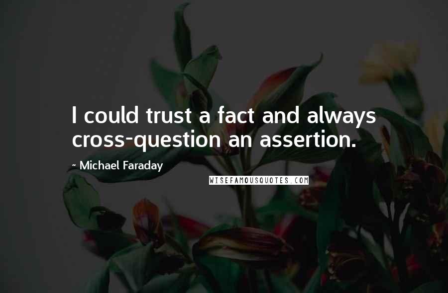 Michael Faraday Quotes: I could trust a fact and always cross-question an assertion.