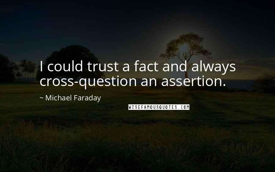Michael Faraday Quotes: I could trust a fact and always cross-question an assertion.