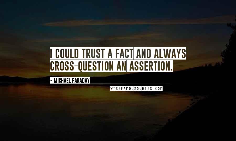 Michael Faraday Quotes: I could trust a fact and always cross-question an assertion.
