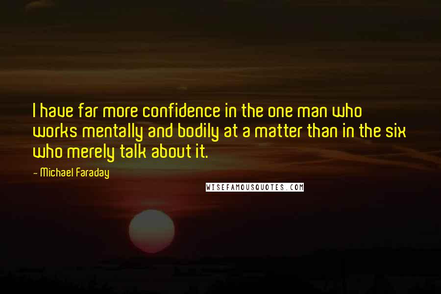 Michael Faraday Quotes: I have far more confidence in the one man who works mentally and bodily at a matter than in the six who merely talk about it.
