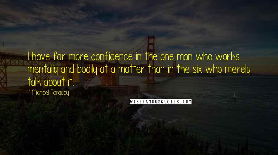 Michael Faraday Quotes: I have far more confidence in the one man who works mentally and bodily at a matter than in the six who merely talk about it.