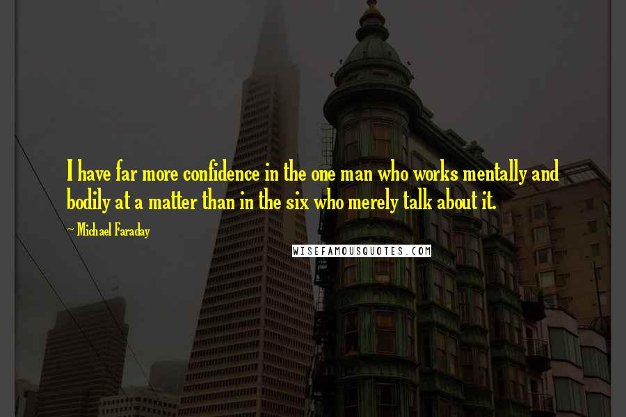 Michael Faraday Quotes: I have far more confidence in the one man who works mentally and bodily at a matter than in the six who merely talk about it.