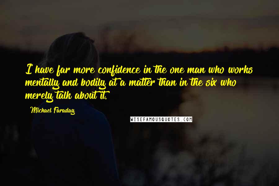 Michael Faraday Quotes: I have far more confidence in the one man who works mentally and bodily at a matter than in the six who merely talk about it.