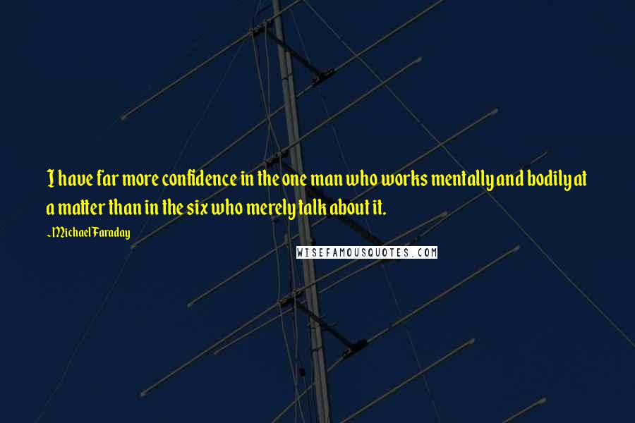 Michael Faraday Quotes: I have far more confidence in the one man who works mentally and bodily at a matter than in the six who merely talk about it.