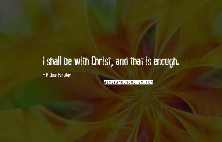 Michael Faraday Quotes: I shall be with Christ, and that is enough.