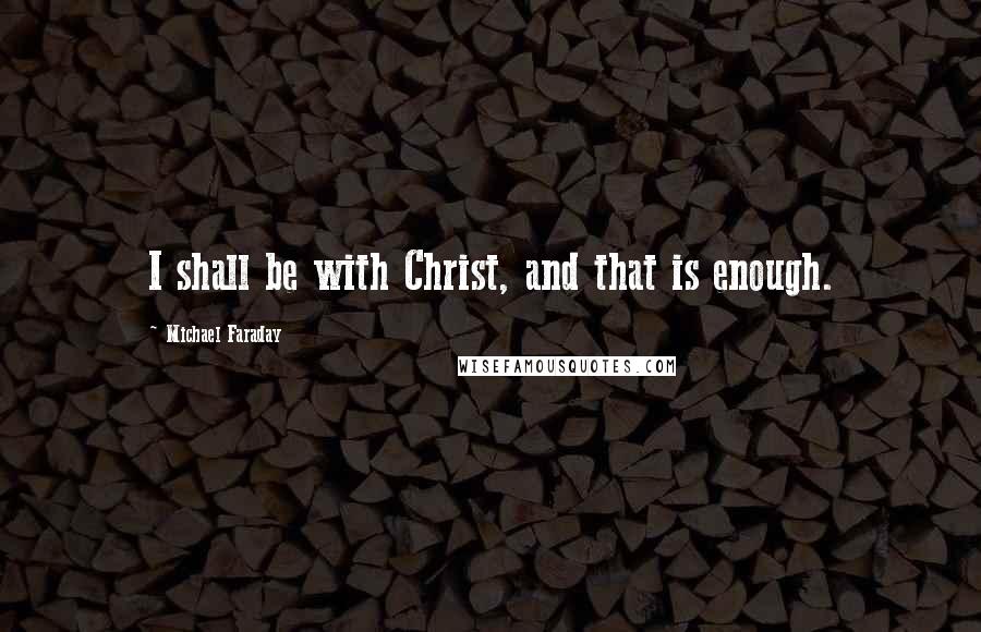 Michael Faraday Quotes: I shall be with Christ, and that is enough.