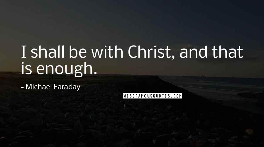 Michael Faraday Quotes: I shall be with Christ, and that is enough.