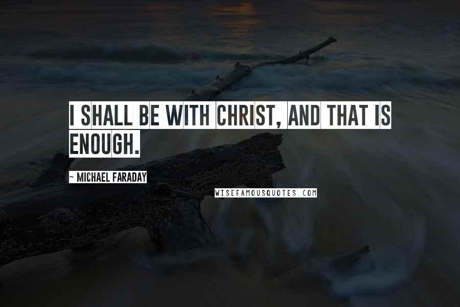 Michael Faraday Quotes: I shall be with Christ, and that is enough.