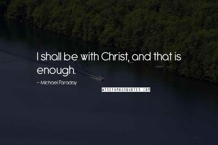 Michael Faraday Quotes: I shall be with Christ, and that is enough.