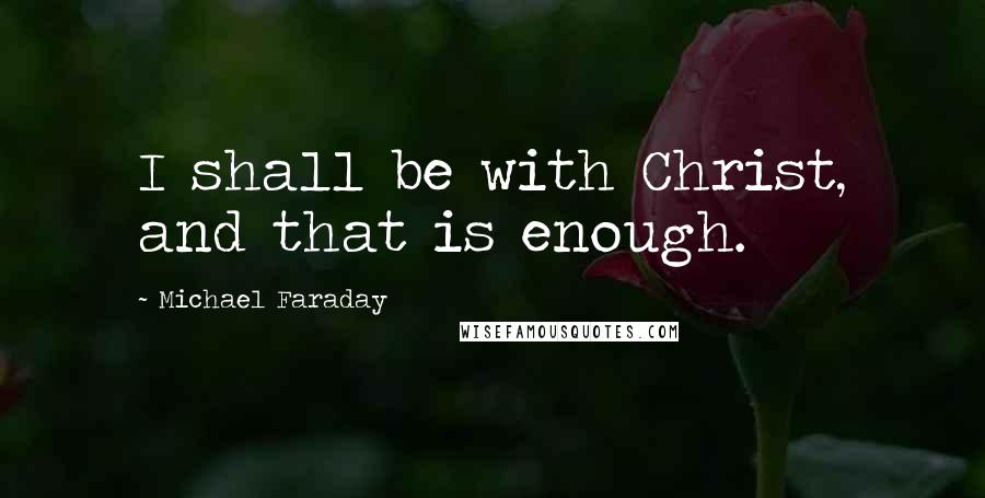 Michael Faraday Quotes: I shall be with Christ, and that is enough.