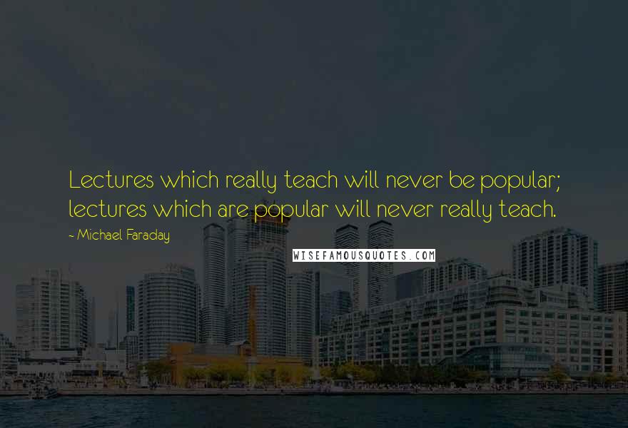 Michael Faraday Quotes: Lectures which really teach will never be popular; lectures which are popular will never really teach.