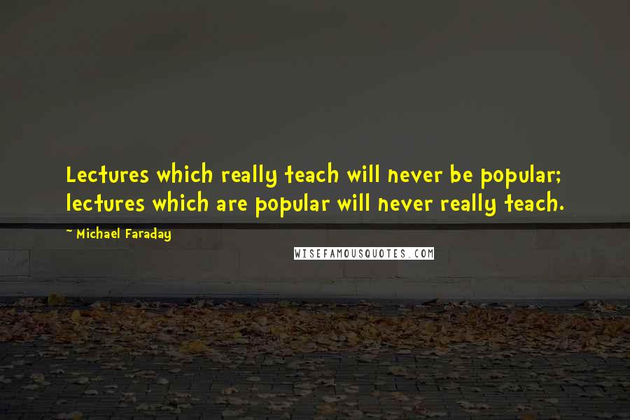 Michael Faraday Quotes: Lectures which really teach will never be popular; lectures which are popular will never really teach.