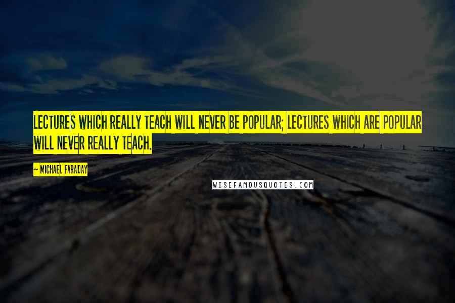 Michael Faraday Quotes: Lectures which really teach will never be popular; lectures which are popular will never really teach.