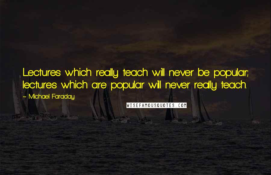 Michael Faraday Quotes: Lectures which really teach will never be popular; lectures which are popular will never really teach.