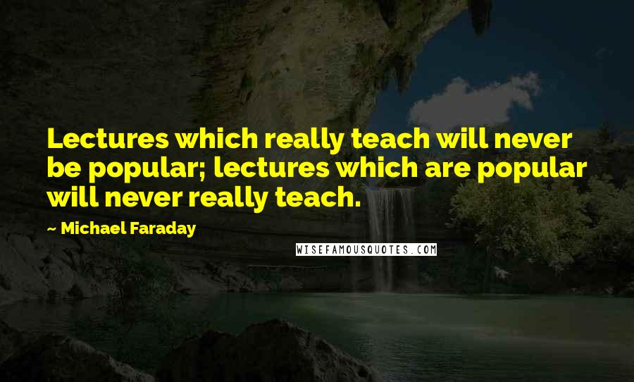 Michael Faraday Quotes: Lectures which really teach will never be popular; lectures which are popular will never really teach.