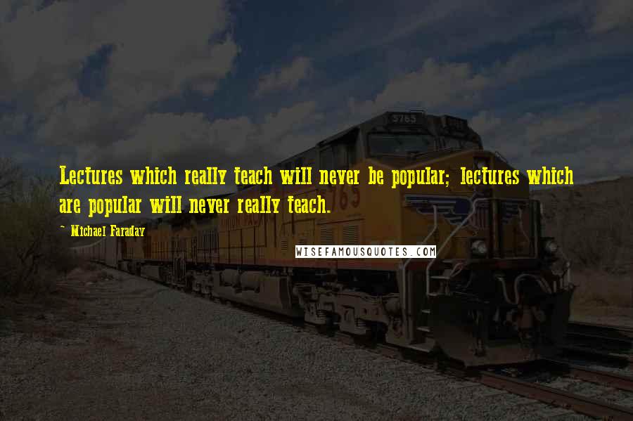 Michael Faraday Quotes: Lectures which really teach will never be popular; lectures which are popular will never really teach.