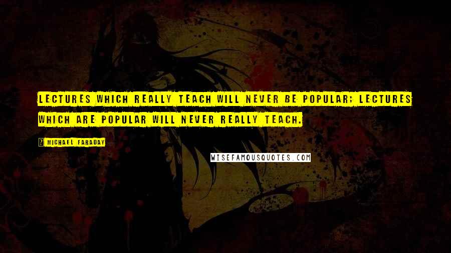 Michael Faraday Quotes: Lectures which really teach will never be popular; lectures which are popular will never really teach.