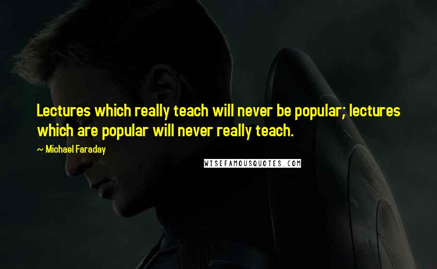 Michael Faraday Quotes: Lectures which really teach will never be popular; lectures which are popular will never really teach.