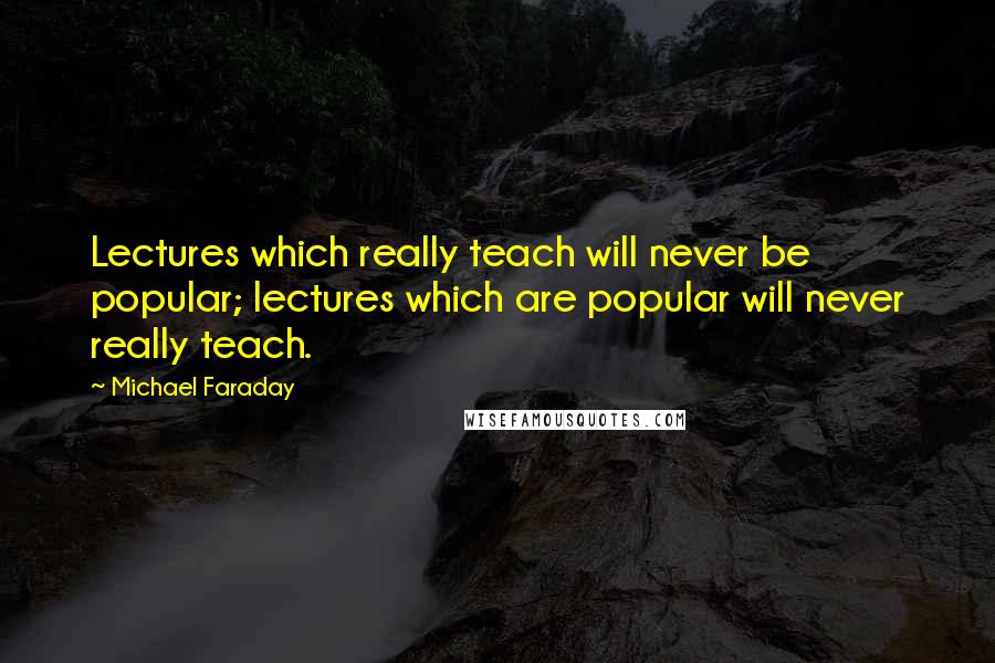 Michael Faraday Quotes: Lectures which really teach will never be popular; lectures which are popular will never really teach.