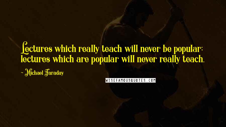 Michael Faraday Quotes: Lectures which really teach will never be popular; lectures which are popular will never really teach.