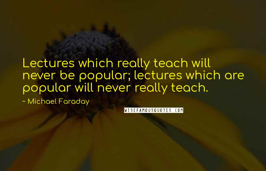 Michael Faraday Quotes: Lectures which really teach will never be popular; lectures which are popular will never really teach.