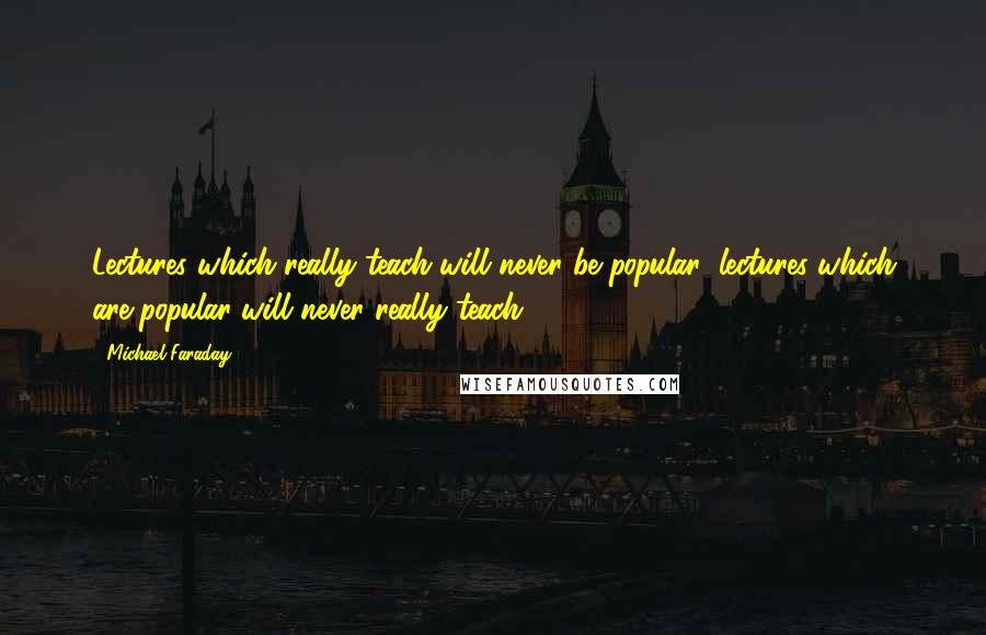 Michael Faraday Quotes: Lectures which really teach will never be popular; lectures which are popular will never really teach.