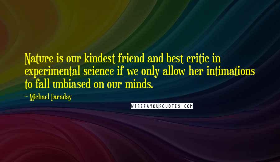 Michael Faraday Quotes: Nature is our kindest friend and best critic in experimental science if we only allow her intimations to fall unbiased on our minds.