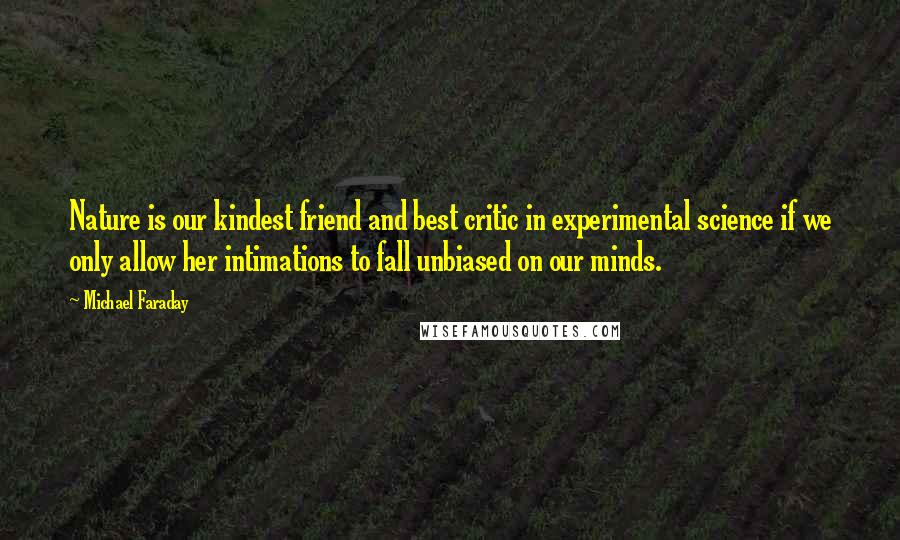 Michael Faraday Quotes: Nature is our kindest friend and best critic in experimental science if we only allow her intimations to fall unbiased on our minds.