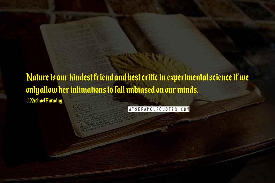 Michael Faraday Quotes: Nature is our kindest friend and best critic in experimental science if we only allow her intimations to fall unbiased on our minds.