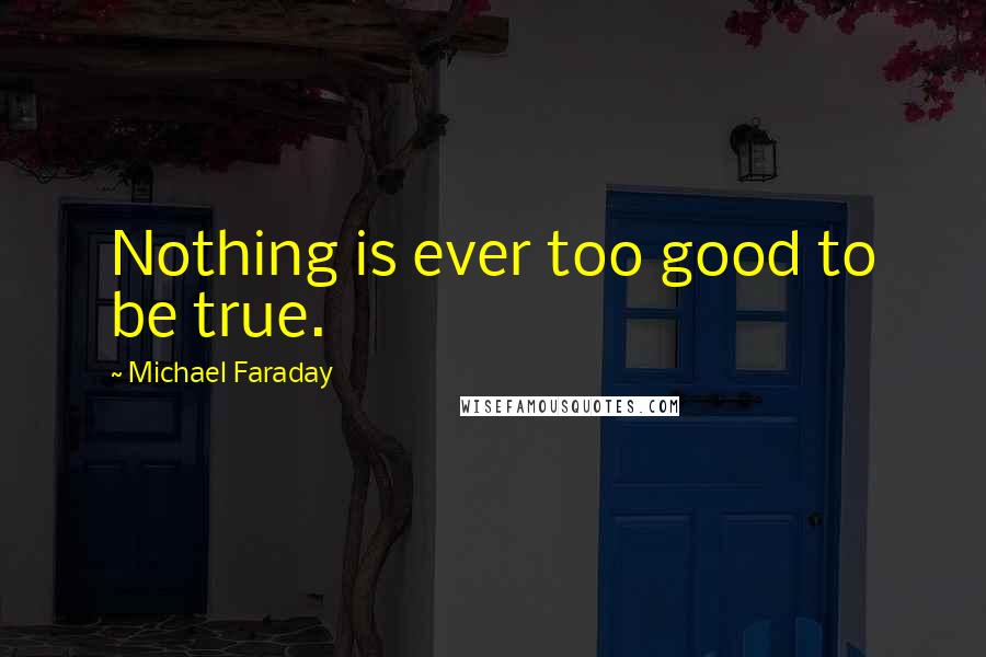 Michael Faraday Quotes: Nothing is ever too good to be true.